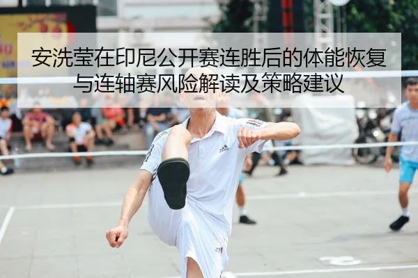 安洗莹在印尼公开赛连胜后的体能恢复与连轴赛风险解读及策略建议
