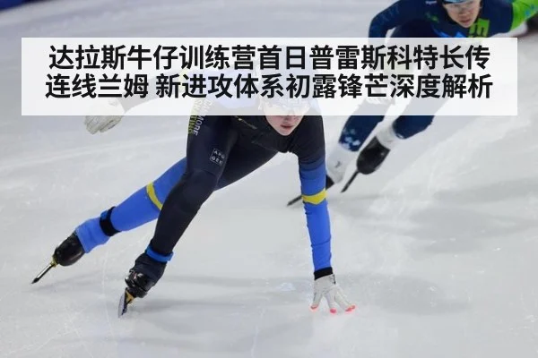 达拉斯牛仔训练营首日普雷斯科特长传连线兰姆 新进攻体系初露锋芒深度解析
