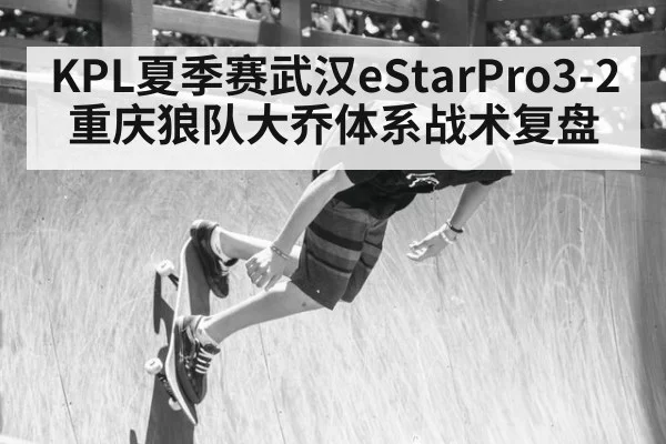 KPL夏季赛武汉eStarPro3-2重庆狼队大乔体系战术复盘