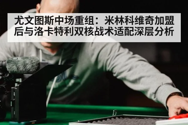 尤文图斯中场重组：米林科维奇加盟后与洛卡特利双核战术适配深层分析