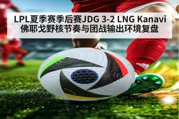LPL夏季赛季后赛JDG 3-2 LNG Kanavi佛耶戈野核节奏与团战输出环境复盘