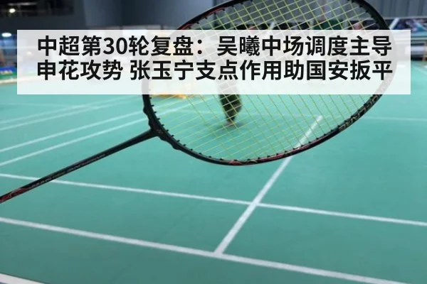 中超第30轮复盘:吴曦中场调度主导申花攻势 张玉宁支点作用助国安扳平