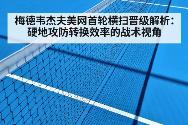 梅德韦杰夫美网首轮横扫晋级解析:硬地攻防转换效率的战术视角